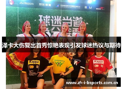 泽卡大伤复出首秀惊艳表现引发球迷热议与期待 泽卡大伤复出首秀惊艳表现引发球迷热议与期待